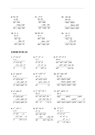 9. 5a − 7b                                   11. − a + b                                               13. − 9m + 8n
    a + 3b                                       8a − 4b                                                    6m + 4n
   5a 2 − 7ab                                        − 8a 2 + 8ab                                              − 54m2 + 48mn
         + 15ab − 21b              2
                                                             + 4ab − 4b          2
                                                                                                                        − 36mn + 32n2
   5a 2 + 8ab − 21b2                                 − 8a 2 + 12ab − 4b2                                       − 54m2 + 12mn + 32n2


10. 7x − 3                                   12. 6m − 5n                                               14. − 7y − 3
    2x + 4                                       m−n                                                        2y − 11
    14x 2 − 6x                                       6m2 − 5mn                                                 − 14y 2 − 6y
               + 28x − 12                                   − 6mn + 5n           2
                                                                                                                        + 77y + 33
    14x + 22x − 12
          2
                                                     6m − 11 + 5n
                                                        2
                                                            mn                   2
                                                                                                               − 14y + 71y + 33
                                                                                                                    2




EJERCICIO 42

1. x + xy + y                               5. a + a − a                                  9. m − m + m − 2
    2         2                                 3   2                                         3     2


   x−y                                         a −1                                          am + a
   x 3 + x 2 y + xy 2                          a 4 + a3 − a2                                 am4 − am3 + am2 − 2am
        − x y − xy − y
           2           2           3
                                                     −a −a
                                                       3            2
                                                                        +a                       + am3 − am2 + am − 2a
   x3                      − y3                a4          − 2a 2 + a                        am4                   − am − 2a


                                            6. m + m n + n                                10. 3a − 5ab + 2b
                                                4   2 2   4
2. a − 2ab + b
    2          2                                                                                2           2


   a −b                                       m −n
                                                 2      2                                     4a − 5b

   a − 2a b + ab
    3             2        2
                                              m6 + m4n2 + m2n4                                12a 3 − 20a 2b + 8ab 2
        − a 2b + 2ab 2 − b 3                         − m4n2 − m2n4 − n6                              − 15a 2b + 25ab 2 − 10b 3

   a 3 − 3a 2b + 3ab 2 − b 3                  m6                              − n6            12a 3 − 35a 2b + 33ab 2 − 10b 3


                                            7. x − 2x + 3x − 1
                                                3     2
3. a + 2ab + b                                                                            11. 5m − 3m n + n
    2          2                                                                                4    2 2    4


   a +b                                        2x + 3                                         3m − n
   a 3 + 2a 2b + ab 2                          2x 4 − 4 x 3 + 6x 2 − 2 x                      15m5              − 9m3n2               + 3mn4
        + a b + 2ab + b
              2                2        3
                                                      + 3x − 6 x + 9x − 3
                                                            3           2
                                                                                                      − 5m n
                                                                                                           4
                                                                                                                           + 3m n
                                                                                                                                2 3
                                                                                                                                               − n5
   a 3 + 3a 2b + 3ab 2 + b 3                   2x 4 − x 3                    + 7x − 3         15m5 − 5m4n − 9m3n2 + 3m2n3 + 3mn4 − n5


                                                                                          12. a + a + 1
                                                                                               2
4. x − 3x + 1                               9. 3y − 6y + 5
    3    2                                       3


   x+3                                         y2 + 2                                         a2 − a − 1
   x 4 − 3x 3           +x                     3y 5 − 6y 3 + 5y 2                              a 4 + a3 + a2
        + 3x − 9x
               3       2
                                       +3             + 6y      3
                                                                             − 12y + 10             − a3 − a2 − a
   x4             − 9x 2 + x + 3               3y 5                 + 5y 2 − 12y + 10                   − a2 − a − 1
                                                                                               a4       − a 2 − 2a − 1
 