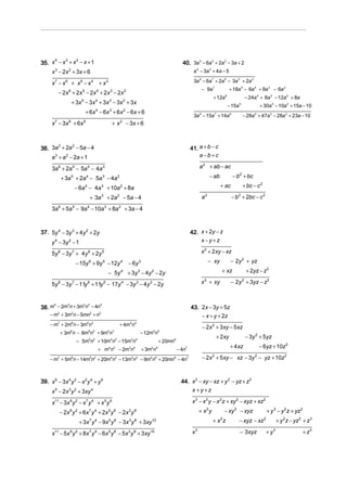 35. x − x + x − x + 1
     4   3   2
                                                                                 40. 3a 5 − 6a 3 + 2a 2 − 3a + 2
      x − 2x + 3x + 6
       3          2                                                                     a 4 − 3a 2 + 4a − 5

      x7 − x 6 + x 5 − x 4 + x 3                                                        3a 9 − 6a 7 + 2a 6 − 3a 5 + 2a 4
                                                                                             − 9a 7              + 18a 5 − 6a 4 + 9a 3 − 6a 2
           − 2x 6 + 2x 5 − 2x 4 + 2x 3 − 2x 2
                                                                                                    + 12a    6
                                                                                                                              − 24a 4 + 8a 3 − 12a 2 + 8a
                      + 3x 5 − 3x 4 + 3x 3 − 3x 2 + 3x
                                                                                                                 − 15a   5
                                                                                                                                     + 30a 3 − 10a 2 + 15a − 10
                            + 6x 4 − 6x 3 + 6 x 2 − 6x + 6
                                                                                        3a 9 − 15a 7 + 14a 6                 − 28a 4 + 47a 3 − 28a 2 + 23a − 10
      x 7 − 3x 6 + 6x 5                      + x 2 − 3x + 6



36. 3a + 2a − 5a − 4                                                                   41. a + b − c
      3    2


      a + a − 2a + 1
       3      2                                                                            a−b+c

      3a 6 + 2a 5 − 5a 4 − 4a 3                                                             a 2 + ab − ac

            + 3a 5 + 2a 4 − 5a 3 − 4a 2                                                           − ab             − b 2 + bc

                       − 6a 4 − 4a 3 + 10a 2 + 8a                                                        + ac                + bc − c 2

                              + 3a 3 + 2a 2 − 5a − 4                                         a2                   − b 2 + 2bc − c 2

      3a 6 + 5a 5 − 9a 4 − 10a 3 + 8a 2 + 3a − 4



37. 5y 4 − 3y 3 + 4y 2 + 2y                                                            42. x + 2y − z
      y 4 − 3y 2 − 1                                                                       x−y+z

      5y 8 − 3y 7 + 4 y 6 + 2y 5                                                             x 2 + 2xy − xz

                        − 15y 6 + 9y 5 − 12y 4 − 6y 3                                             − xy            − 2y 2 + yz

                                         − 5y 4 + 3y 3 − 4y 2 − 2y                                       + xz                 + 2yz − z 2

      5y 8 − 3y 7 − 11y 6 + 11y 5 − 17y 4 − 3y 3 − 4y 2 − 2y                                 x 2 + xy             − 2y 2 + 3yz − z 2



38. m − 2m n + 3m n − 4n                                                               43. 2x − 3y + 5z
     4    3      2 2     4


     − m3 + 3m2n − 5mn2 + n3                                                               − x + y + 2z
     − m7 + 2m6n − 3m5n2                         + 4m3n4
                                                                                             − 2x 2 + 3xy − 5xz
           + 3m n − 6m n + 9m n
                  6           5   2      4   3
                                                           − 12m2n5
                                                                                                      + 2xy                   − 3y 2 + 5yz
                        − 5m5n2 + 10m4n3 − 15m3n4                    + 20mn6
                                      + m4n3 − 2m3n4       + 3m2n5             − 4n7
                                                                                                                  + 4 xz             − 6yz + 10z 2

     − m7 + 5m6n − 14m5n2 + 20m4n3 − 13m3n4 − 9m2n5 + 20mn6 − 4n7                            − 2x 2 + 5xy − xz − 3y 2 − yz + 10z 2



39. x 6 − 3x 4 y 2 − x 2 y 4 + y 6                                               44. x 2 − xy − xz + y 2 − yz + z2
      x − 2x y + 3xy
       5          3 2             4                                                  x +y+z

      x11 − 3x 9 y 2 − x 7 y 4 + x 5 y 6                                               x 3 − x 2 y − x 2z + xy 2 − xyz + xz 2
           − 2x 9 y 2 + 6x 7 y 4 + 2x 5 y 6 − 2x 3 y 8                                      + x2y            − xy 2 − xyz                     + y 3 − y 2 z + yz 2
                         + 3x 7 y 4 − 9x 5 y 6 − 3x 3 y 8 + 3xy10                                   +x z 2
                                                                                                                         − xyz − xz       2
                                                                                                                                                     + y 2z − yz 2 + z 3

      x11 − 5x 9 y 2 + 8x 7 y 4 − 6x 5 y 6 − 5x 3 y 8 + 3xy10                          x3                                − 3xyz               + y3                 + z3
 