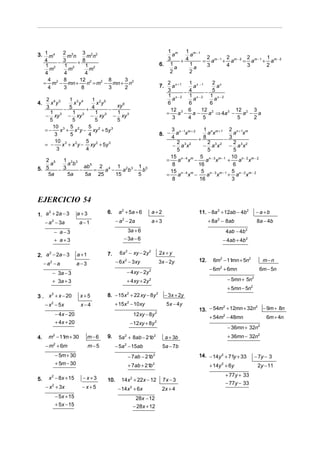 2 3    3 2 2                                                               1 m   1 m−1
3. 1 m 4     mn      mn                                                                 a     a
                                                                                                   2        2        2         1
           3                                                                          3    +4     = am − 1 + am − 2 = a m − 1 + a m − 2
   4     −      + 8                                                                6. 1       1
   1 2     1 2      1 2                                                                  a      a  3        4        3         2
     m       m        m
   4       4        4                                                                  2      2
     4     8     12 2        8    3
  = m2 − mn +        n = m2 − mn + n2                                                    2 x +1 1 x −1    2 x
     4     3      8          3    2                                                7.      a        a       a
                                                                                         3      − 4     − 5
                                                                                          1 x−2 1 x−2 1 x−2
     2 4 3      1 3 4    1 2 5                                                              a       a      a
4.     x y        x y     x y                                                            6        6      6
     3                            xy 6
              − 5     + 4      −                                                           12 3 6     12 2          12 2 3
       1          1       1
     − xy 3 − xy 3 − xy 3 − xy 3
                                  1                                                      =    a − a−     a ⇒ 4a 3 −    a − a
       5          5       5       5                                                         3     4    5             5    2
        10 3 5 2       5
     =−     x + x y − xy 2 + 5y 3                                                          3 n−1 m+ 2   1 n m +1 2 n +1 m
         3      5      4                                                           8. −       a x         ax          a x
                                                                                           4          + 8         −3
         10 3         5 2                                                                     2           2           2
     = −     x + x y − xy + 5y 3
                   2
                                                                                            − a 3x2     − a3x 2 − a 3x2
          3           4                                                                       5           5           5
                                                                                           15 n − 4 m 5 n − 3 m − 1 10 n − 2 m − 2
   2 5  1 3 3                                                                            =     a x −     a x       +    a x
     a    ab                                                                                8         16             6
5. 5            ab 5 2 4 1 2 3 1 5
       −3     −     = a −    ab − b                                                        15 n − 4 m 5 n − 3 m − 1 5 n − 2 m − 2
    5a    5a    5a 25     15     5                                                       =     a x −      a x      + a x
                                                                                            8         16             3



EJERCICIO 54
1. a + 2a − 3
     2
                           a+3          6.     a 2 + 5a + 6                a+2                         11. − 8a 2 + 12ab − 4b 2       −a +b
   − a 2 − 3a              a −1               − a − 2a
                                                 2
                                                                           a+3                               + 8a 2 − 8ab              8a − 4b

               − a−3                                3a + 6                                                             4ab − 4b   2


               + a+3                              − 3a − 6                                                            − 4ab + 4b 2

2. a − 2a − 3
    2
                           a +1         7.      6x 2 − xy − 2y 2                   2x + y
                                              − 6 x 2 − 3xy                        3x − 2y             12.     6m2 − 11 + 5n2
                                                                                                                       mn                m−n
     −a −a
       2
                           a−3
                                                                                                             − 6m + 6mn
                                                                                                                  2
                                                                                                                                        6m − 5n
           − 3a − 3                                      − 4 xy − 2y 2
           + 3a + 3                                      + 4 xy + 2y   2                                                − 5mn + 5n2
                                                                                                                        + 5mn − 5n2
3 . x + x − 20
        2
                            x+5         8. − 15 x 2 + 22 xy − 8y 2                      − 3 x + 2y
     − x 2 − 5x             x−4              + 15x 2 − 10xy                              5x − 4y
                                                                                                       13. − 54m + 12mn + 32n − 9m + 8n
                                                                                                                2            2

               − 4x − 20                                      12 xy − 8y       2
                                                                                                           + 54m2 − 48mn        6m + 4n
               + 4x + 20                                  − 12xy + 8y 2
                                                                                                                        − 36mn + 32n2
4.    m − 11 + 30
           2
            m                     m−6   9.     5a + 8ab − 21b
                                                     2                     2
                                                                                        a + 3b                          + 36mn − 32n2
     − m2 + 6m                    m−5        − 5a 2 − 15ab                          5a − 7b
               − 5m + 30                                 − 7ab − 21b       2                           14. − 14y 2 + 71y + 33         − 7y − 3
               + 5m − 30                                 + 7ab + 21b       2
                                                                                                             + 14y 2 + 6y              2y − 11
                                                                                                                       + 77y + 33
5.     x 2 − 8x + 15         −x+3       10.      14x 2 + 22x − 12                   7x − 3
                                                                                                                       − 77y − 33
     − x + 3x
           2
                             −x+5              − 14x + 6x 2
                                                                                    2x + 4
               − 5x + 15                                       28x − 12
               + 5x − 15                                      − 28x + 12
 