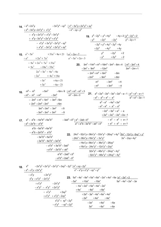 14. − x + 2x y                                                − 3x 2 y 4 − xy 5             x 4 − 3x 3 y + 2x 2 y 2 + xy 3
       6    5


      + x − 3x y + 2x y + x y
           6          5            4 2                 3 3
                                                                                         − x 2 − xy − y 2

               − x y + 2x y + x y − 3x y
                      5            4 2                 3 3          2 4
                                                                                                                            19. y − 2y − y + 4y                                                − 4y + 2 y 4 − 2y 2 + 2
                                                                                                                                 6    5   4     3

               + x 5 y − 3x 4 y 2 + 2x 3 y 3 + x 2 y 4
                                                                                                                                     −y      6
                                                                                                                                                             + 2y          4
                                                                                                                                                                                     − 2y      2
                                                                                                                                                                                                              y 2 − 2y + 1
                            − x y + 3x y − 2 x y − xy
                                   4 2                  3 3          2 4           5
                                                                                                                                                 − 2y 5 + y 4 + 4 y 3 − 2y 2 − 4 y
                            + x 4 y 2 − 3x 3 y 3 + 2x 2 y 4 + xy 5
                                                                                                                                                 + 2y 5                    − 4y 3                  + 4y

                                                                                                                                                               y   4
                                                                                                                                                                                    − 2y   2
                                                                                                                                                                                                      +2
15. a − 5a                                             + 31a 2 − 8a + 21                a 3 − 2a − 7
     6     5

                                                                                                                                                             − y4                   + 2y 2            −2
      −a   6
                           + 2a + 7a
                                   4               3
                                                                                        a − 5a + 2a − 3
                                                                                            3          2


               − 5a + 2a + 7a + 31a
                      5            4               3            2
                                                                                                        20.           3m7 − 11m5 + m4 + 18m3 − 3m2 − 8m + 4                                                    m4 − 3m2 + 4
               + 5a 5              − 10a 3 − 35a 2
                                                                                                                     − 3m7 + 9m5                             − 12m3                                            3m3 − 2m + 1
                            2a 4 − 3a 3 − 4a 2 − 8a
                                                                                                                                − 2m5 + m4 + 6m3                                           − 8m
                          − 2a 4                       + 4a 2 + 14a                                                             + 2m5                     − 6m3                            + 8m
                                   − 3a 3                      + 6a + 21
                                                                                                                                                  m4                           − 3m2                +4
                                   + 3a 3                      − 6a − 21                                                                         − m4                          + 3m2                −4

16.     m6 − m5                            + 5m3                     − 6m + 9           m 4 + m3 − m2 + 3
                                                                                                                                21.              a 6 + 2a 5 − 2a 4 − 3a 3 + 2a 2 − a − 1                            a3 + a2 − a + 1
      − m6 − m5 + m 4                                        − 3m2                      m2 − 2m + 3
                                                                                                                                             − a6 − a5 + a4 − a3                                                   a 3 + a 2 − 2a − 1
               − 2m5 + m4 + 5m3 − 3m2 − 6m
                                                                                                                                                             a 5 − a 4 − 4a 3 + 2a 2
               + 2m5 + 2m4 − 2m3                                    + 6m
                                                                                                                                                         − a5 − a4 + a3 − a2
                               3m4 + 3m3 − 3m2                              +9
                                                                                                                                                                  − 2a 4 − 3a 3 + a 2 − a
                            − 3m4 − 3m3 + 3m2                               −9
                                                                                                                                                                  + 2a 4 + 2a 3 − 2a 2 + 2a − 1

17.     a 6 − a 5b − 4a 4b 2 + 6a 3b 3                                          − 3ab 5 + b 6 a 2 − 2ab + b 2                                                                   − a3 − a2 + a − 1
      − a + 2a b − a b
           6          5            4       2
                                                                                                      a + a b − 3a b − ab + b
                                                                                                           4     3              2    2               3        4
                                                                                                                                                                                + a3 + a2 − a + 1

                   a b − 5a b + 6a b
                      5                4       2        3 3


                − a 5b + 2a 4b 2 − a 3b 3
                                                                                       22.           24 x 5 − 52x 4 y + 38x 3 y 2 − 33x 2 y 3 − 26xy 4 + 4y 5 8 x 3 − 12x 2 y − 6xy 2 + y 3
                             − 3a 4b 2 + 5a 3b 3                                                − 24x 5 + 36x 4 y + 18x 3 y 2 − 3 x 2 y 3                                                                 3x 2 − 2xy + 4 y 2
                             + 3a 4 b 2 − 6a 3b 3 + 3a 2b 4
                                                                                                               − 16x y + 56x y − 36x y − 26xy
                                                                                                                        4                    3   2                 2       3           4


                                                   − a 3b 3 + 3a 2b 4 − 3ab 5                                  + 16x 4 y − 24x 3 y 2 − 12x 2 y 3 + 2xy 4
                                                   + a 3b 3 − 2a 2b 4 + ab 5
                                                                                                                                    32x 3 y 2 − 48x 2 y 3 − 24xy 4 + 4 y 5
                                                                     a b − 2ab + b
                                                                       2    4           5        6
                                                                                                                                − 32x 3 y 2 − 48x 2 y 3 + 24xy 4 − 4 y 5
                                                                    − a b + 2ab − b
                                                                      2     4           5        6




18.     x6                − 2x 4 y 2 + 2x 3 y 3 − 2x 2 y 4 + 3xy 5 − 2y 6 x 2 + xy − 2y 2
      − x − x y + 2x 4 y 2
           6      5
                                                                                                     x 4 − x 3 y + x 2 y 2 − xy 3 + y 4

               −x y
                  5
                                               + 2x y  3 3


                x 5 y + x 4 y 2 − 2x 3 y 3                                             23. 5a 8 − 4a 7 − 8a 6 + 5a 5 + 6a 4 − 2a 3 + 4a 2 − 6a a 4 − 2a 2 + 2
                                                                                                − 5a 8               + 10a 6                     − 10a 4                                       5a 4 − 4a 3 + 2a 2 − 3a
                           + x4y2                             − 2x 2 y 4
                                                                                                       − 4a + 2a + 5a − 4a − 2a
                                                                                                                 7          6                5           4                 3
                           − x 4 y 2 − x 3 y 3 + 2x 2 y 4
                                                                                                       + 4a 7                   − 8a 5                       + 8a 3
                                               − x3y3                      + 3xy 5
                                                                                                                     + 2a 6 − 3a 5 − 4a 4 + 6a 3 + 4a 2
                                               + x 3 y 3 + x 2 y 4 − 2xy 5
                                                                                                                     − 2a 6                  + 4a 4                        − 4a 2
                                                                 x 2 y 4 + xy 5 − 2y 6
                                                                                                                                − 3a     5
                                                                                                                                                         + 6a          3
                                                                                                                                                                                    − 6a
                                                              − x2y4        − xy 5 + 2y 6
                                                                                                                                 3a 5                    − 6a 3                     + 6a
 