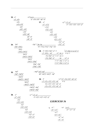 33. a 5                                              + b5 a + b
      −a −a b
         5         4
                                                             a 4 − a 3b + a 2b 2 − ab 3 + b 4
             − a 4b                                                              37.     x15                                                                        + y 15     x3 + y 3
             + a 4b + a 3b 2                                                             −x −x y
                                                                                             15          12       3
                                                                                                                                                                               x12 − x 9 y 3 + x 6 y 6 − x 3 y 9 + y 12
                           3     2
                         a b                                                                      −x y12      3


                        − a 3b 2 − a 2b 3                                                           x12 y 3 + x 9 y 6
                                     −a b 2    3
                                                                                                                          x9y6
                                     + a 2b 3 + ab 4                                                                  − x9y 6 − x6y 9
                                                    ab 4 + b 5                                                                        − x6y 9
                                                   − ab 4 − b 5                                                                           x 6 y 9 + x 3 y 12
                                                                                                                                                            x 3 y12 + y15

34.     21x    5
                                                                   − 21y   5
                                                                               3x − 3y                                                                  − x 3 y 12 − y 15
      − 21x + 21x y
               5            4
                                                                               7 x + 7 x y + 7 x y + 7 xy + 7 y
                                                                                 4       3               2    2                   3           4



                       21x 4 y
                   − 21x 4 y + 21x 3 y 2                                         38. x 3 + 3x 2 y + 3xy 2 + y 3 − 1                                                          x 2 + 2xy + x + y + y 2 + 1
                                                                                       − x − 2x y − xy
                                                                                             3           2                    2
                                                                                                                                                  − x − xy − x
                                                                                                                                                        2
                                                                                                                                                                             x + y −1
                                     21x 3 y 2
                                                                                                    x 2 y + 2 xy 2 + y 3 − 1− x 2 − xy − x
                                 − 21x 3 y 2 + 21x 2 y 3
                                                                                                  − x 2 y − 2xy 2 − y 3                                     − xy           − y2 − y
                                                       21x 2 y 3
                                                                                                                                          − 1− x − 2xy − x − y 2 − y
                                                                                                                                                        2
                                                    − 21x 2 y 3 + 21xy 4
                                                                                                                                          + 1+ x 2 + 2xy + x + y 2 + y
                                                                     21xy 4 − 21y 5
                                                                   − 21xy 4 + 21y 5


        16x 8                                                        − 16y 8     2x 2 + 2y 2
35.
      − 16x − 16x y
               8               6 2
                                                                                 8x 6 − 8 x 4 y 2 + 8x 2 y 4 − 8y 6

                   − 16x 6 y 2
                   + 16x 6 y 2 + 16x 4 y 4                                       39. x
                                                                                       5
                                                                                                                                                            + y5    x 4 − x 3 y + x 2 y 2 − xy 3 + y 4
                                                                                       − x + x y − x y + x y − xy
                                                                                             5       4                3   2           2   3             4
                                                                                                                                                                    x+y
                                          16x 4 y 4
                                         − 16x y − 16x y
                                                   4 4             2 6                             x 4 y − x 3 y 2 + x 2 y 3 − xy 4 + y 5
                                                                                                 − x 4 y + x 3 y 2 − x 2 y 3 + xy 4 − y 5
                                                         − 16x 2 y 6 − 16y 8
                                                         + 16x 2 y 6 + 16y 8


36.     x 10                                             − y 10      x2 − y2
      − x10 + x 8 y 2                                                x8 + x6y2 + x4y 4 + x2y6 + y8
                   x8y2
             − x8y2 + x6y4                                                                                                EJERCICIO 56
                                6    4
                            x y
                          − x6y 4 + x 4 y6                                                                                    ax+3                                 + ax       a +1
                                                                                                                  1.
                                              x4 y 6                                                                      − ax +3 − ax +2                                      a x + 2 − a x +1 + a x
                                         − x 4y 6 + x2y 8                                                                                 −a      x+2


                                                         x 2 y 8 − y 10                                                                   + a x + 2 + a x +1
                                                       − x 2 y 8 + y 10                                                                                     a x +1 + a x
                                                                                                                                                        − a x +1 − a x
 