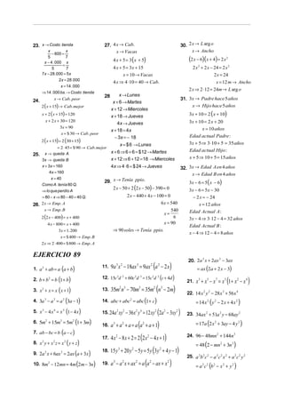 23. x → Costo tienda                          27. 4 x → Cab.                                                                 30. 2 x → L arg o
          x            x                            x → Vacas                                                                      x → Ancho
             − 800 =
          5
        x − 4 . 000 x
                       7
                                                    4 x + 5 = 3 (x + 5)                                                          (2 x − 6)(x + 4) = 2 x     2

                     =
             5         7                            4 x + 5 = 3x + 15                                                               2 x 2 + 2 x − 24 = 2 x 2
      7 x − 28 .000 = 5 x                                 x = 10 → Vacas                                                                          2 x = 24
                  2 x = 28 .000
                                                    4 x ⇒ 4 ⋅ 10 = 40 → Cab.                                                                         x = 12 m → Ancho
                        x = 14 . 000
                                                                                                                                 2 x ⇒ 2 ⋅ 12 = 24m → L arg o
      ⇒ 14 . 000 bs. → Costo tienda
                                              28        x → Lunes
                   x → Cab. peor                                                                                             31. 3x → Padre hace 5 años
24.                                                 x + 6 → Martes
      2 ( x + 15) → Cab. mejor                                                                                                    x → Hijo hace 5 años
                                                   x + 12 → Miercoles
      x + 2 ( x + 15) = 120
                                                   x + 18 → Jueves                                                               3x + 10 = 2 ( x + 10)
          x + 2 x + 30 = 120                                                                                                     3x + 10 = 2 x + 20
                                                       4x → Jueves
                    3x = 90                                                                                                            x = 10 años
                                                   x + 18 = 4x
                    x = $ 30 → Cab. peor
                                                     − 3x = − 18                                                                 Edad actual Padre :
      2 ( x + 15) = 2 (30 + 15)
                                                                x = $ 6 → Lunes                                                  3x + 5 ⇒ 3⋅ 10 + 5 = 35 años
                = 2 ⋅ 45 = $ 90 → Cab. mejor
                                                   x + 6 ⇒ 6 + 6 = $ 12 → Martes                                                 Edad actual Hijo :
25.       x → queda A
      3x → queda B                                 x + 12 ⇒ 6 + 12 = 18 → Miercoles                                              x + 5 ⇒ 10 + 5 = 15 años
      x + 3x = 160                                 4x ⇒ 4 ⋅ 6 = $ 24 → Jueves                                                32. 3x → Edad A en 4 años
           4x = 160
                                                                                                                                  x → Edad B en 4 años
                  x = 40
                                              29. x → Tenía ppio.                                                                3x − 6 = 5 ( x − 6)
                                                  2 x − 50 + 2 (2 x − 50) − 390 = 0
      Como A tenía 80 Q.
      ⇒ lo que perdío A                                                                                                          3x − 6 = 5x − 30
      = 80 − x ⇒ 80 − 40 = 40 Q.                          2 x − 440 + 4 x − 100 = 0                                                 − 2 x = − 24
26. 2 x → Emp. A                                                              6 x = 540                                                 x = 12 años
          x → Emp. B                                                                540                                          Edad Actual A :
                                                                                x=
      2 (2 x − 400) = x + 400                                                        6                                           3x − 4 ⇒ 3⋅ 12 − 4 = 32 años
              4 x − 800 = x + 400                                               x = 90
                                                                                                                                 Edad Actual B :
                       3x = 1. 200                  ⇒ 90 soles → Tenía ppio.
                                                                                                                                 x − 4 ⇒ 12 − 4 = 8 años
                        x = $ 400 → Emp. B
      2 x ⇒ 2 ⋅ 400 = $ 800 → Emp. A

EJERCICIO 89
                                                                                                                                 20. 2a x + 2ax − 3ax
                                                                                                                                       2       2


1. a + ab = a a + b
      2
                           (       )         11.   9a 3 x 2 − 18ax 3 = 9ax 2 (a 2 − 2 x )                                              = ax (2a + 2 x − 3)

             ( )
2. b + b 2 = b 1 + b                         12. 15c d + 60c d = 15c d
                                                        3        2       2   3                   2       2
                                                                                                             (c + 4d )          21.   x 3 + x 5 − x 7 = x 3 (1 + x 2 − x 4 )
3. x + x = x ( x + 1)
      2                                      13.   35m2 n3 − 70m3 = 35m2 (n3 − 2m)
                                                                                                                                22. 14 x 2 y 2 − 28 x 3 + 56 x 4
4. 3a − a = a (3a − 1)
          3        2        2
                                             14. abc + abc2 = abc 1 + c              (               )                                = 14 x 2 ( y 2 − 2 x + 4 x 2 )
5. x − 4 x = x (1 − 4 x )
      3            4        3
                                                             (2a − 3xy )
                                             15. 24a 2 xy 2 − 36x 2 y 4 = 12 xy 2                                2       2
                                                                                                                                23. 34ax 2 + 51a 2 y − 68ay 2
6. 5m + 15m = 5m (1 + 3m)                                                                                                             = 17a (2 x 2 + 3ay − 4 y 2 )
                              16. a + a + a = a (a + a + 1)
          2            3           2
                                                    3            2               2

7. ab − bc = b (a − c)
                              17. 4 x − 8 x + 2 = 2 (2 x − 4 x + 1)
                                                        2                                2                                      24. 96 − 48mn 2 + 144n 3
8. x y + x z = x ( y + z)
      2            2           2
                                                                                                                                      = 48 (2 − mn 2 + 3n 3 )
                              18. 15 y + 20 y − 5 y = 5 y (3 y + 4 y − 1)
                                                            3        2                                       2
9. 2a x + 6ax = 2ax (a + 3x )
          2             2
                                                                                                                                25. a 2b 2 c 2 − a 2 c 2 x 2 + a 2 c 2 y 2
10. 8m − 12mn = 4m (2m − 3n) 19. a − a x + ax = a (a − ax + x )                                                                       = a 2 c 2 (b 2 − x 2 + y 2 )
              2                                     3            2       2                   2                       2
 