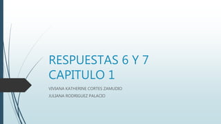 RESPUESTAS 6 Y 7
CAPITULO 1
VIVIANA KATHERINE CORTES ZAMUDIO
JULIANA RODRIGUEZ PALACIO
 