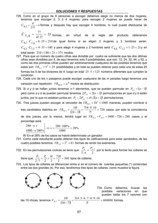 SOLUCIONES Y RESPUESTAS
67
726. Como en el grupo de 6 personas a escoger debemos elegir no menos de dos mujeres,
tenemos que escoger 2, 3 ó 4 mujeres; para escoger 2 mujeres se puede hacer de
6
!2!2
!4
2,4 =
⋅
=C formas y después hay que escoger 4 hombres, lo cual puede efectuarse de
35
!3!4
!7
4,7 =
⋅
=C formas, en virtud de la regla del producto obtenemos
210356
4,72,4 =⋅=⋅ CC de igual forma si se eligen 3 mujeres y 3 hombres serán:
1403543,73,4 =⋅=⋅CC y para elegir 4 mujeres y 2 hombres será 212112,74,4 =⋅=⋅CC y en
total serán 37121140210 =++ modos.
727. Para que un número de cuatro cifras sea divisible por cuatro es suficiente que las dos últimas
cifras sean divisibles por 4, de aquí tenemos solo 5 posibilidades, que son: 12, 24, 32, 44, y 52, y
como las dos primeras cifras pueden ser arbitrariamente cualquiera de las posibles tenemos que
estas son: 2552
2,5 ==VR posibilidades y en total se pueden obtener para cada una de estas 25
formas los 5 de los divisores de 4, luego en total 125525 =⋅ números diferentes que cumplen la
condición.
728. Cada uno de los n pasajeros puede escoger cualquiera de las m paradas luego tenemos una
variación con repetición: n
mnmVR =, modos de distribución.
729. Si a y b se hallan juntos tenemos n-1 elementos, que se pueden permutar en ( )!11-n −= nP
pero como a y b se pueden permutar tenemos ( )!122 1-n −= nP permutaciones en que a y b están
juntos, por lo que no estaban juntos en: ( )!12!2 1-n −−=− nnPPn permutaciones.
730. Tres jueces pueden escoger al vencedor de 1000103
3,10 ==VR maneras, pueden nombrar a
tres candidatos distintos en
( )
720
!7
1098!7
!310
!10
3,10 =
⋅⋅⋅
=
−
=VR casos, por esto la coincidencia
de dos jueces, por lo menos, tendrá lugar en 28072010003,103,10 =−=−VVR casos y el
porcentaje será:
%28
1000
%100280
%1001000
280
=
⋅
=⇒




→
→
x
x
R/ En el 28% de los casos se habrá determinado un ganador.
731. Como cada estudiante puede obtener tres tipos de calificaciones para estar aprobados, de las
cuatro posibles tenemos: 8134
4,3 ==VR formas de rendir los exámenes.
732. En las permutaciones cíclicas se tiene que:
22
1−
=
⋅
nn P
n
P
por lo tanto para formar los collares se
tiene que: 360
2
720
2
!6
272
67
====
⋅
PP
tipos de collares.
733. Los tipos de collares se diferencian entre sí en el número de cuentas pequeñas (*) contenidas
entre las dos grandes (•). Por eso, tendremos tres tipos de collares, como muestra la figura.
734. Como debemos buscar las
posibles variaciones en que
pueden bailar los 7 varones con
las 10 chicas, tenemos
( )
604800
!3
10987654!3
!710
!10
7,10 =
⋅⋅⋅⋅⋅⋅⋅
=
−
=V formas.
• • • • • •
* ****
*
*
* *
*
* *
*
*
*
 