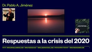 VISITE: WWW.DRPABLOJIMENEZ.COM * WWW.PREDICAR.NET * WWW.LIDERPASTORAL.COM / PREDIQUEMOS PODCAST * WWW.PREDIQUEMOS.COM
Respuestasalacrisisdel2020
Dr. Pablo A. Jiménez
1
 