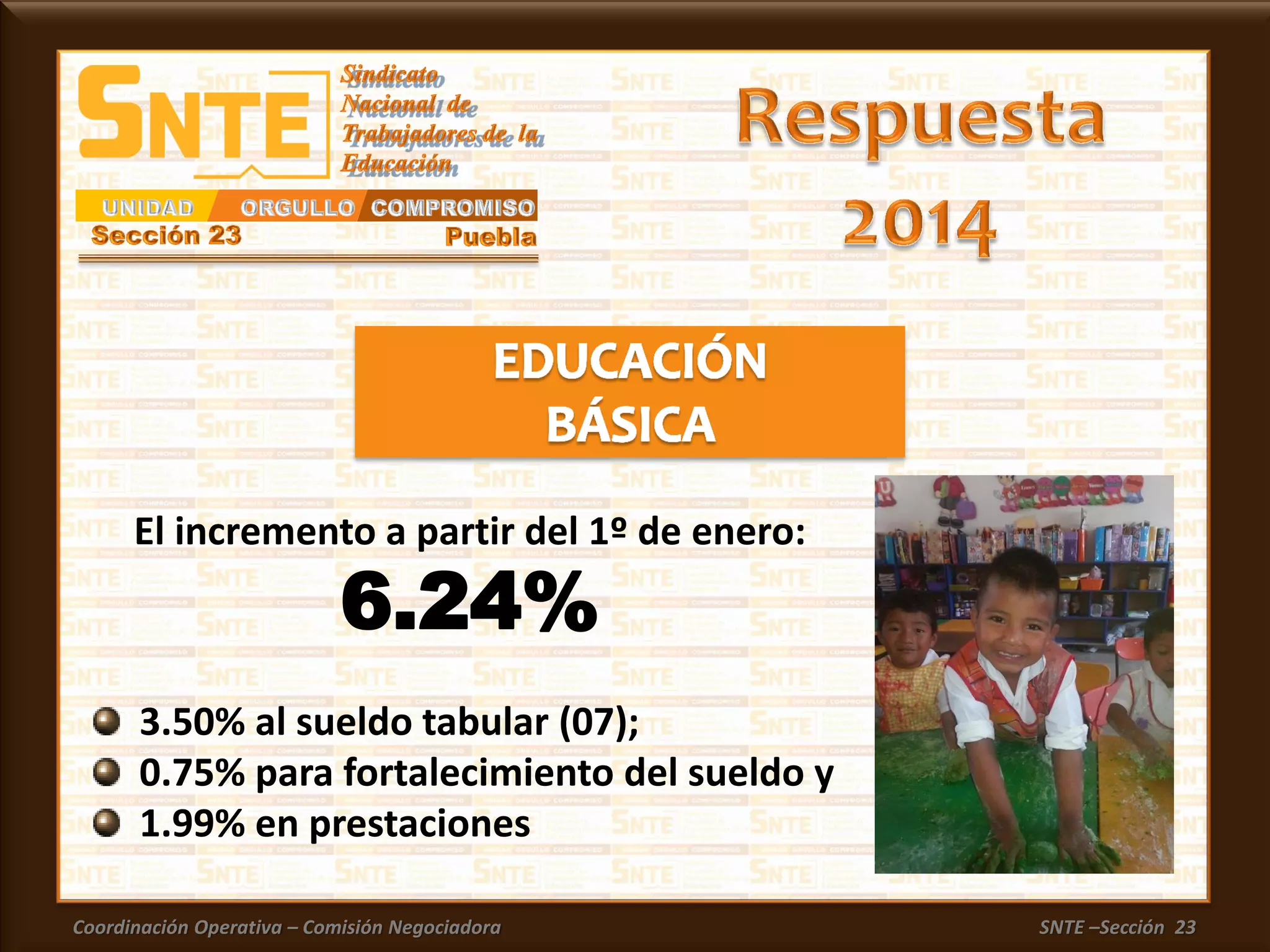 Coordinación Operativa – Comisión Negociadora SNTE –Sección 23
3.50% al sueldo tabular (07);
0.75% para fortalecimiento del sueldo y
1.99% en prestaciones
El incremento a partir del 1º de enero:
6.24%
 