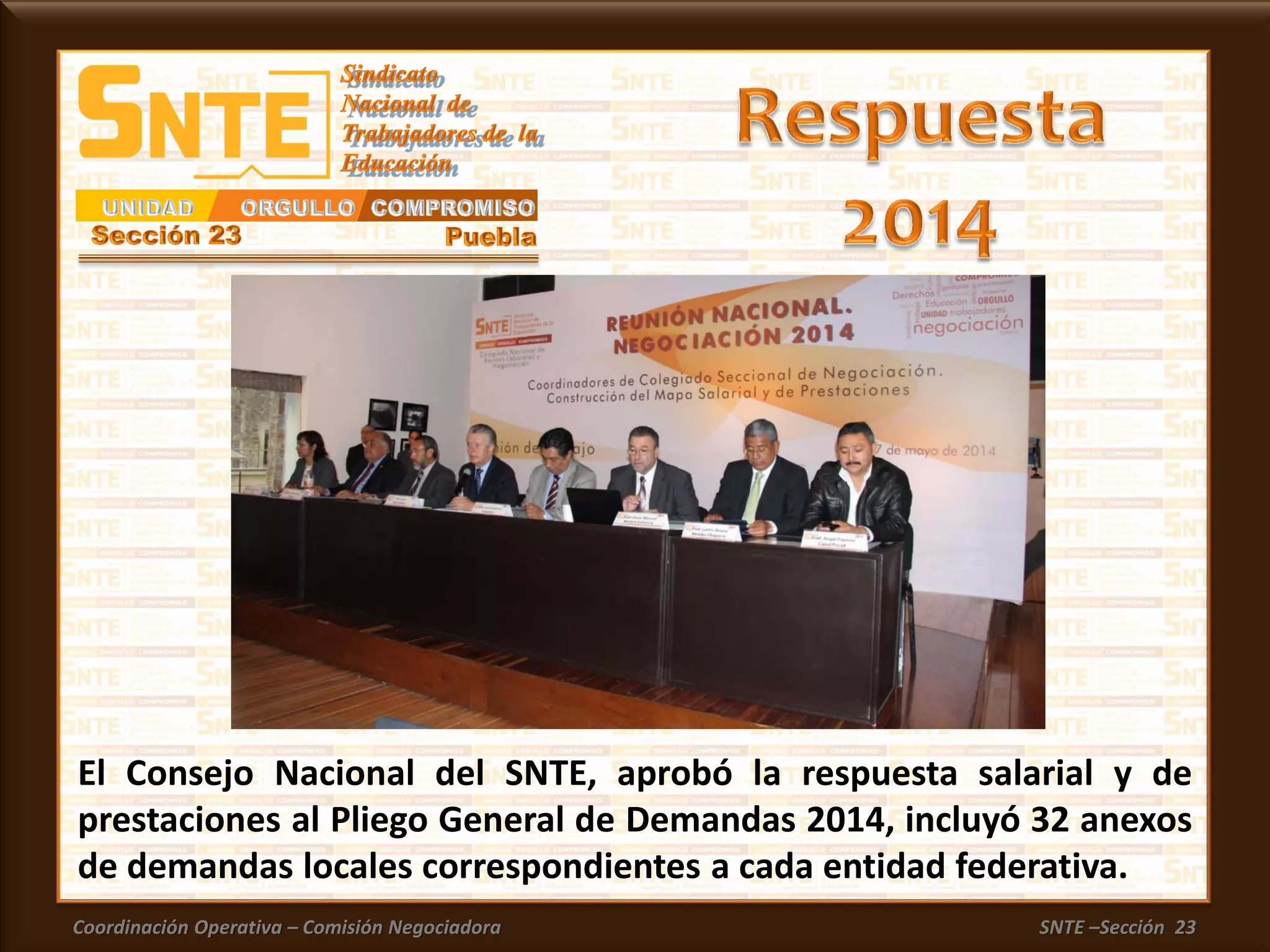 Coordinación Operativa – Comisión Negociadora SNTE –Sección 23
El Consejo Nacional del SNTE, aprobó la respuesta salarial y de
prestaciones al Pliego General de Demandas 2014, incluyó 32 anexos
de demandas locales correspondientes a cada entidad federativa.
 