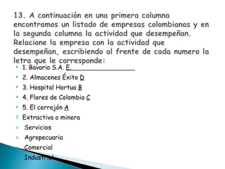 1. Bavaria S.A.  E.  2. Almacenes Éxito  D 3. Hospital Hortua  B 4. Flores de Colombia  C 5. El cerrejón  A Extractiva o minera Servicios Agropecuaria Comercial Industrial 