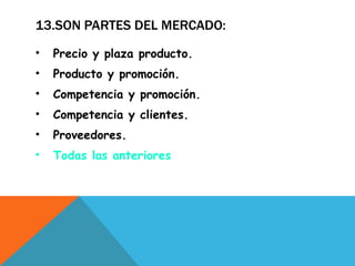 13.SON PARTES DEL MERCADO: Precio y plaza producto. Producto y promoción. Competencia y promoción. Competencia y clientes. Proveedores. Todas las anteriores 