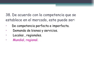 38. De acuerdo con la competencia que se establece en el mercado, este puede ser: De competencia perfecta e imperfecta. Demanda de bienes y servicios. Locales , regionales. Mundial, regional. 