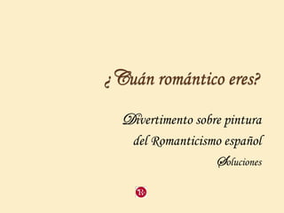 ¿Cuán romántico eres?
Divertimento sobre pintura
del Romanticismo español
Soluciones
 