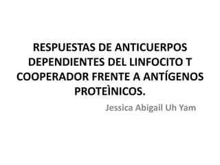 RESPUESTAS DE ANTICUERPOS
DEPENDIENTES DEL LINFOCITO T
COOPERADOR FRENTE A ANTÍGENOS
PROTEÌNICOS.
Jessica Abigail Uh Yam
 