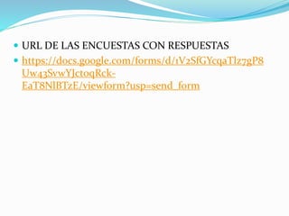  URL DE LAS ENCUESTAS CON RESPUESTAS
 https://docs.google.com/forms/d/1V2SfGYcqaTlz7gP8
Uw43SvwYJct0qRck-
EaT8NlBTzE/viewform?usp=send_form
 