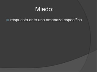 Miedo:
   respuesta ante una amenaza específica
 