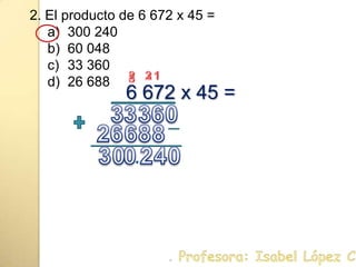 2. El producto de 6 672 x 45 =300 24060 04833 36026 688132236 672 x 45 =0633388626042003. Profesora: Isabel López Castillo