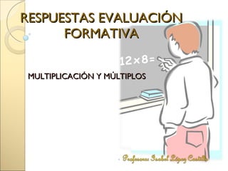 RESPUESTAS EVALUACIÓNFORMATIVA MULTIPLICACIÓN Y MÚLTIPLOS . Profesora: Isabel López Castillo 