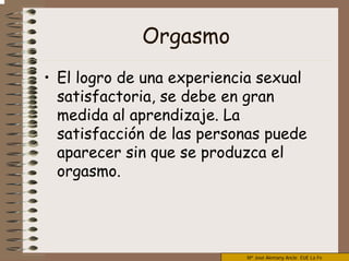 Mª José Alemany Ancle EUE La Fe
Orgasmo
• El logro de una experiencia sexual
satisfactoria, se debe en gran
medida al aprendizaje. La
satisfacción de las personas puede
aparecer sin que se produzca el
orgasmo.
 