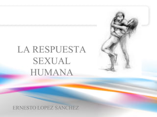 LA RESPUESTA
SEXUAL
HUMANA
ERNESTO LOPEZ SANCHEZ
 