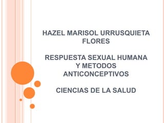 HAZEL MARISOL URRUSQUIETA
         FLORES

RESPUESTA SEXUAL HUMANA
       Y METODOS
    ANTICONCEPTIVOS

   CIENCIAS DE LA...