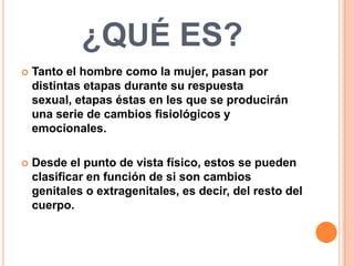 ¿QUÉ ES?
   Tanto el hombre como la mujer, pasan por
    distintas etapas durante su respuesta
    sexual, etapas éstas e...