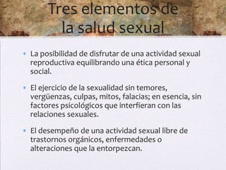 Salud sexual (OMS)

• “La integración de los
  aspectos somáticos,
  emocionales, intelectuales
  y sociales del ser human...