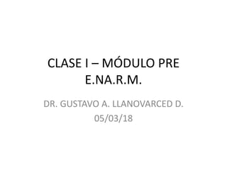 CLASE I – MÓDULO PRE
E.NA.R.M.
DR. GUSTAVO A. LLANOVARCED D.
05/03/18
 