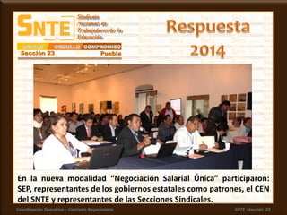 Coordinación Operativa – Comisión Negociadora SNTE –Sección 23
En la nueva modalidad “Negociación Salarial Única” participaron:
SEP, representantes de los gobiernos estatales como patrones, el CEN
del SNTE y representantes de las Secciones Sindicales.
 