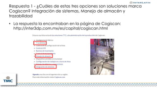 Respuesta 1 - ¿Cuáles de estas tres opciones son soluciones marca
Cogiscan? Integración de sistemas, Manejo de almacén y
trazabilidad
• La respuesta la encontraban en la página de Cogiscan:
http://inter3dp.com.mx/es/capital/cogiscan.html
 