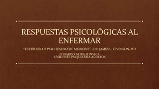 RESPUESTAS PSICOLÓGICAS AL
ENFERMAR
“TEXTBOOK OF PSYCHOSOMATIC MEDICINE” - DR. JAMES L. LEVENSON, MD
EDUARDO NEIRA FONSECA
RESIDENTE PSIQUIATRÍA ADULTOS
 