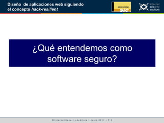 © I n t e r n e t S e c u r i t y A u d i t o r s • J u n i o 2 0 1 1 • P. 5
Diseño de aplicaciones web siguiendo
el concepto hack-resilient
¿Qué entendemos como
software seguro?
 