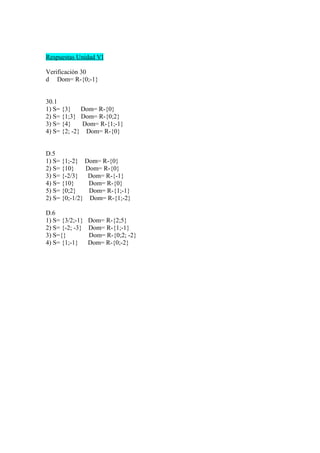 Respuestas Unidad VI
Verificación 30
d Dom= R-{0;-1}
30.1
1) S= {3} Dom= R-{0}
2) S= {1;3} Dom= R-{0;2}
3) S= {4} Dom= R-{1;-1}
4) S= {2; -2} Dom= R-{0}
D.5
1) S= {1;-2} Dom= R-{0}
2) S= {10} Dom= R-{0}
3) S= {-2/3} Dom= R-{-1}
4) S= {10} Dom= R-{0}
5) S= {0;2} Dom= R-{1;-1}
2) S= {0;-1/2} Dom= R-{1;-2}
D.6
1) S= {3/2;-1} Dom= R-{2;5}
2) S= {-2; -3} Dom= R-{1;-1}
3) S={} Dom= R-{0;2; -2}
4) S= {1;-1} Dom= R-{0;-2}
 