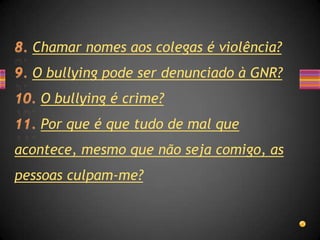 Chamar nomes aos colegas é violência?
  O bullying pode ser denunciado à GNR?
   O bullying é crime?
   Por que é que tudo de mal que
acontece, mesmo que não seja comigo, as
pessoas culpam-me?
 