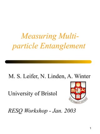 Measuring Multi-particle Entanglement  M. S. Leifer, N. Linden, A. Winter University of Bristol RESQ Workshop - Jan. 2003 