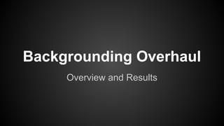 Backgrounding Overhaul
Overview and Results
 