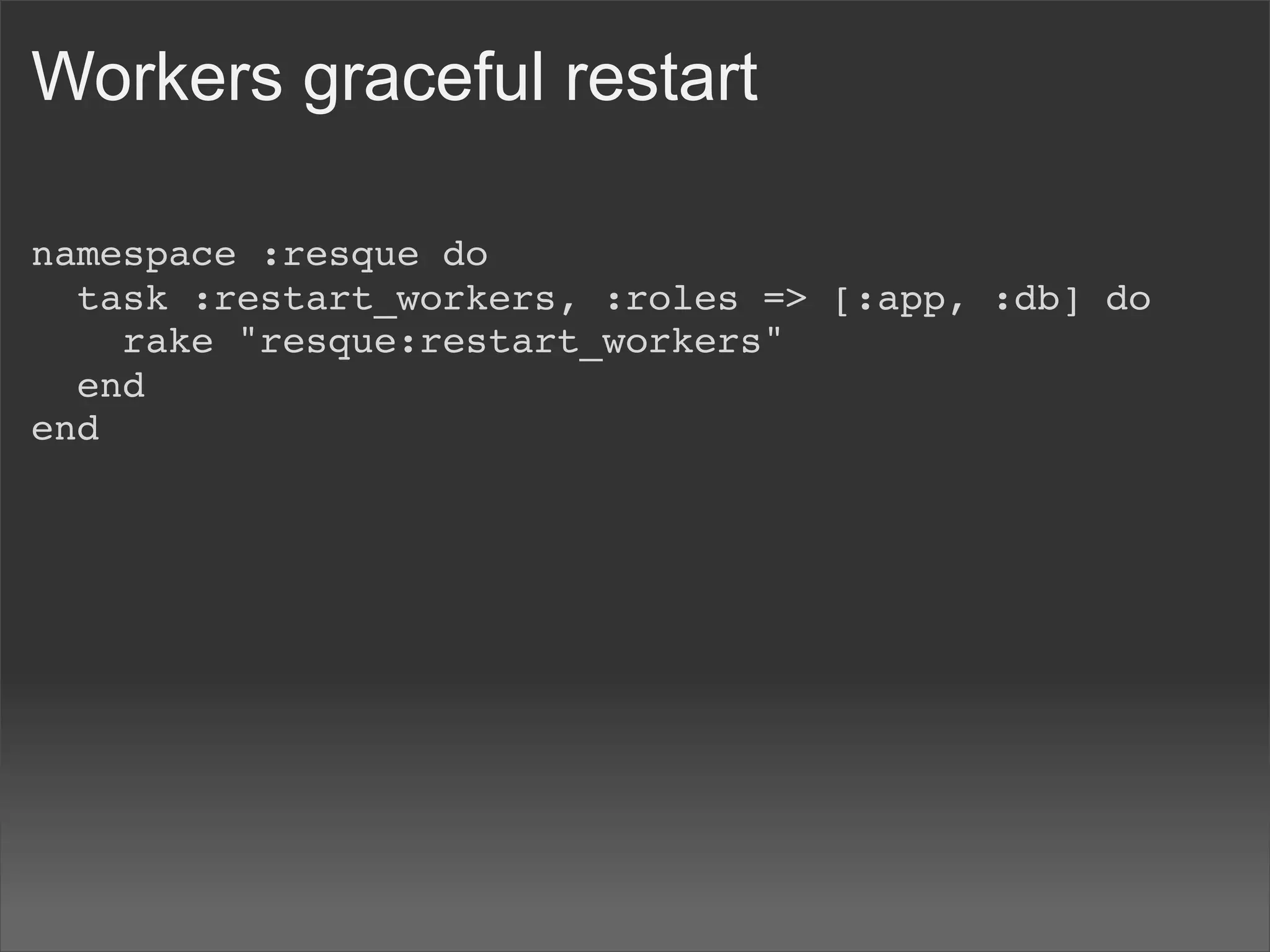 Workers graceful restart

namespace :resque do
  task :restart_workers, :roles => [:app, :db] do
    rake "resque:restart_workers"
  end
end
 