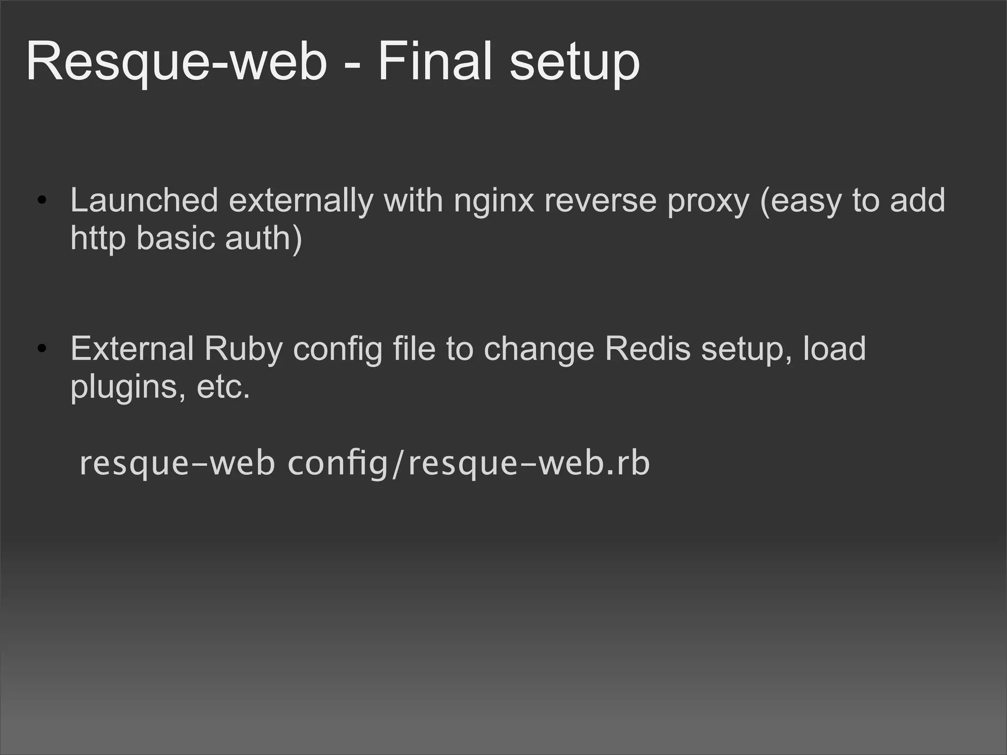 Resque-web - Final setup

• Launched externally with nginx reverse proxy (easy to add
  http basic auth)


• External Ruby config file to change Redis setup, load
  plugins, etc.

     resque-web conﬁg/resque-web.rb
 