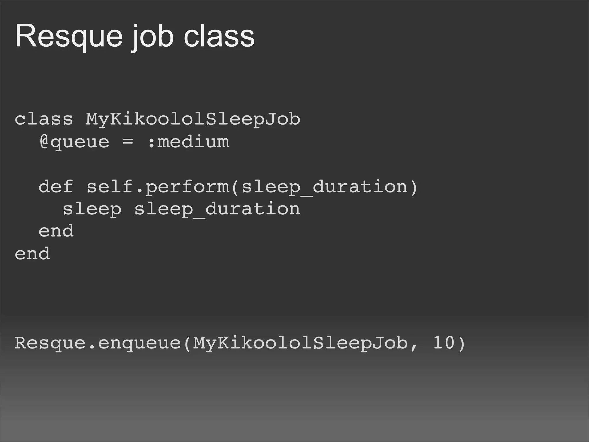 Resque job class

class MyKikoololSleepJob
  @queue = :medium

  def self.perform(sleep_duration)
    sleep sleep_duration
  end
end



Resque.enqueue(MyKikoololSleepJob, 10)
 