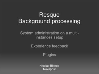 Resque
Background processing
System administration on a multi-
        instances setup

      Experience feedback

            Plugins

          Nicolas Blanco
             Novapost
 