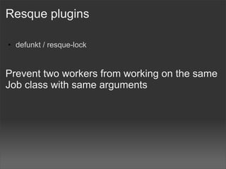 Resque plugins

• defunkt / resque-lock


Prevent two workers from working on the same
Job class with same arguments
 