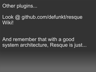 Other plugins...

Look @ github.com/defunkt/resque
Wiki!


And remember that with a good
system architecture, Resque is just...
 