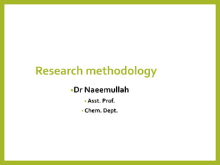 Research methodology
•Dr Naeemullah
• Asst. Prof.
• Chem. Dept.
 