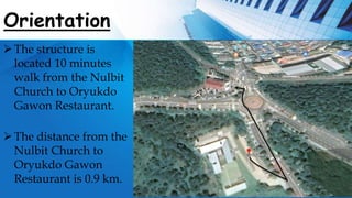 Orientation
The structure is
located 10 minutes
walk from the Nulbit
Church to Oryukdo
Gawon Restaurant.
The distance from the
Nulbit Church to
Oryukdo Gawon
Restaurant is 0.9 km.
 