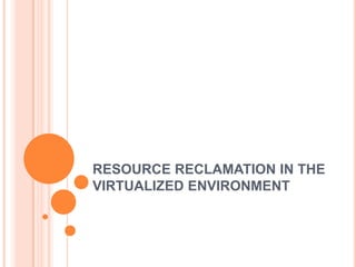 RESOURCE RECLAMATION IN THE VIRTUALIZED ENVIRONMENT 