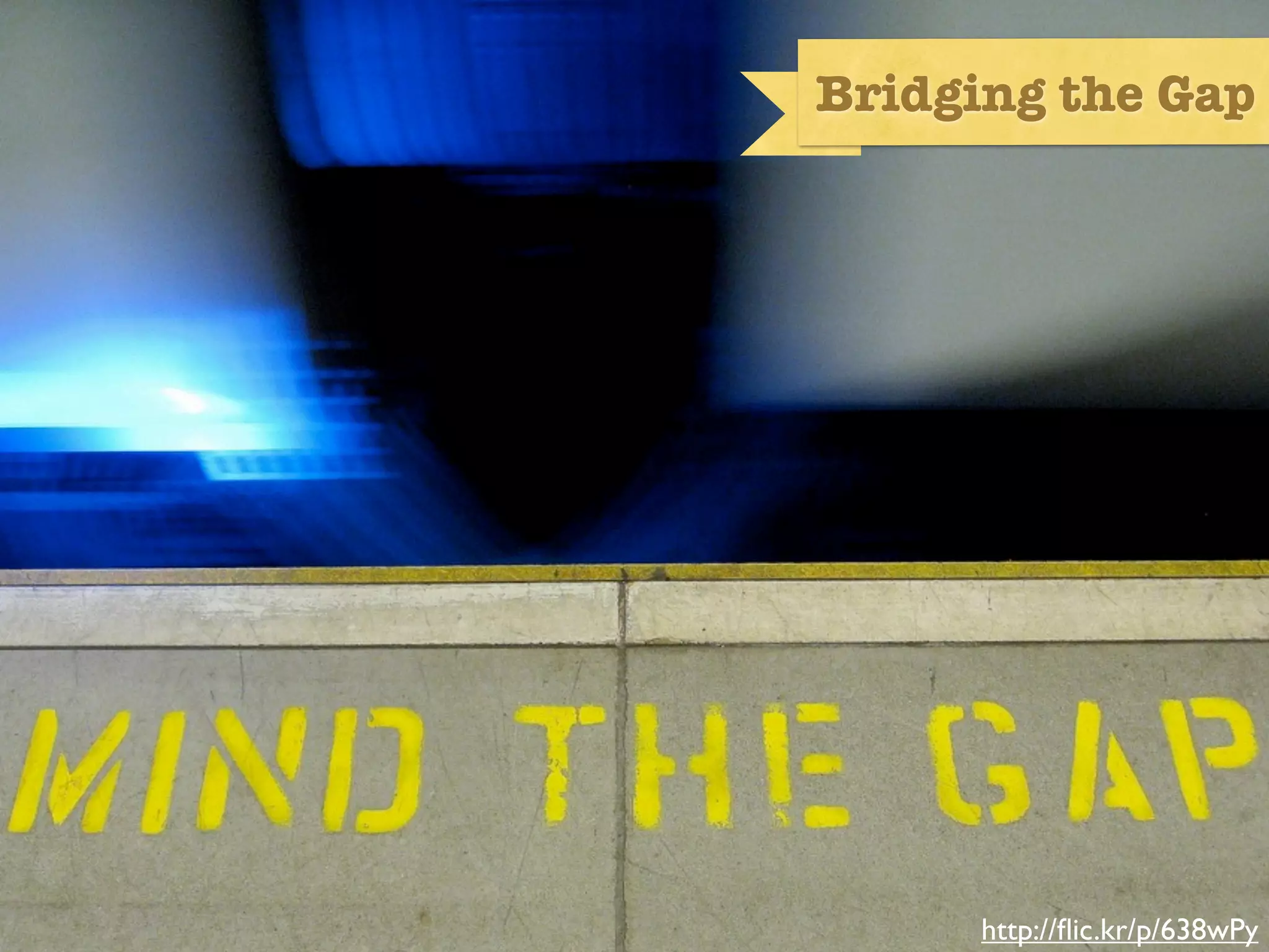 Bridging the Gap




Mind the Gap




                     http://ﬂic.kr/p/638wPy
 