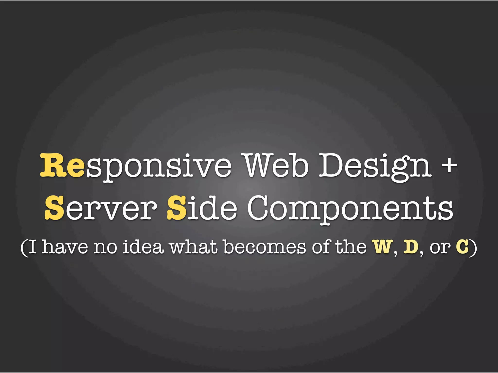 Responsive Web Design +
  Server Side Components
(I have no idea what becomes of the W, D, or C)
 