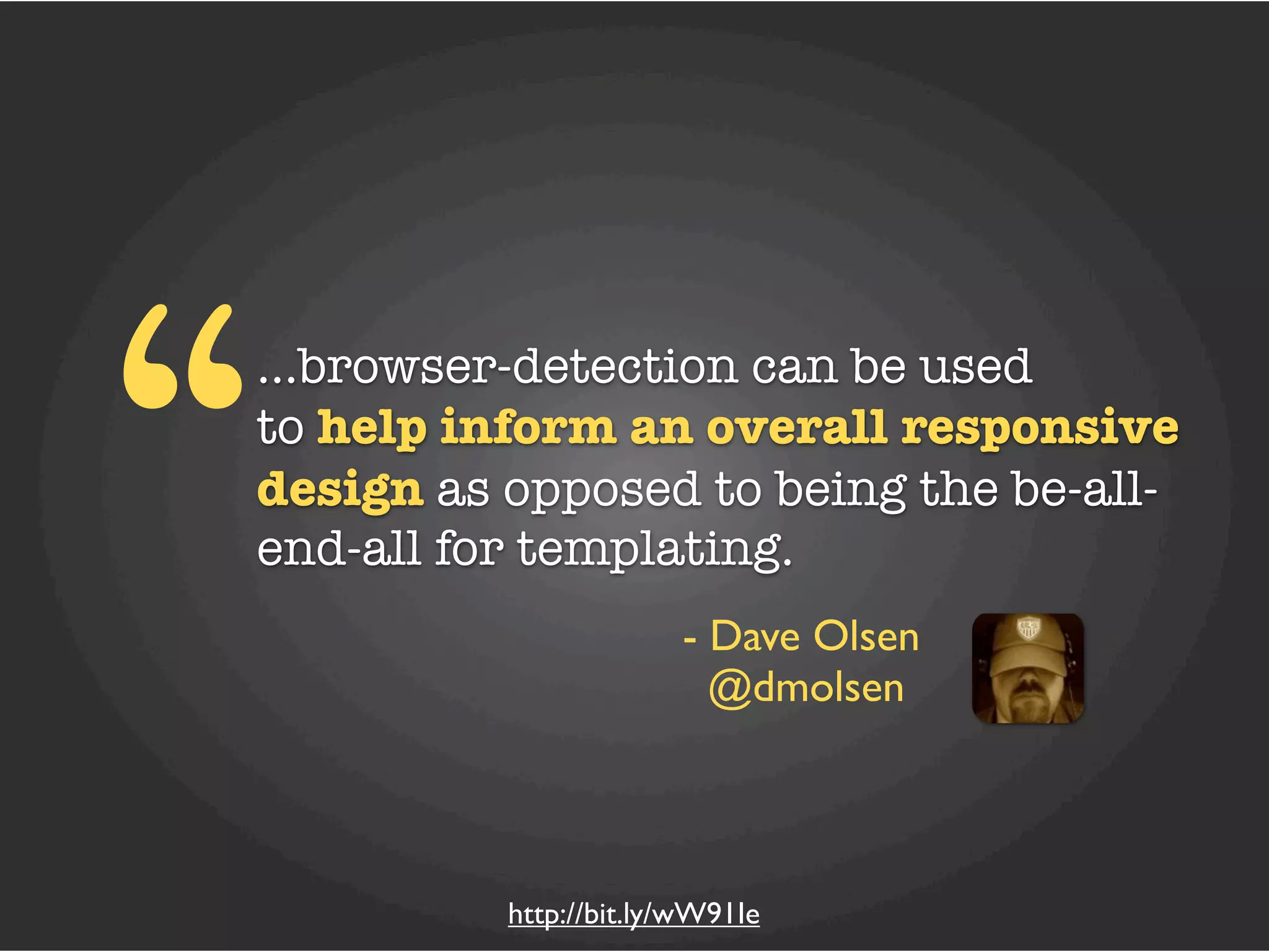 “
...browser-detection can be used
to help inform an overall responsive
design as opposed to being the be-all-
end-all for templating.
                       - Dave Olsen
                         @dmolsen



          http://bit.ly/wW91Ie
 
