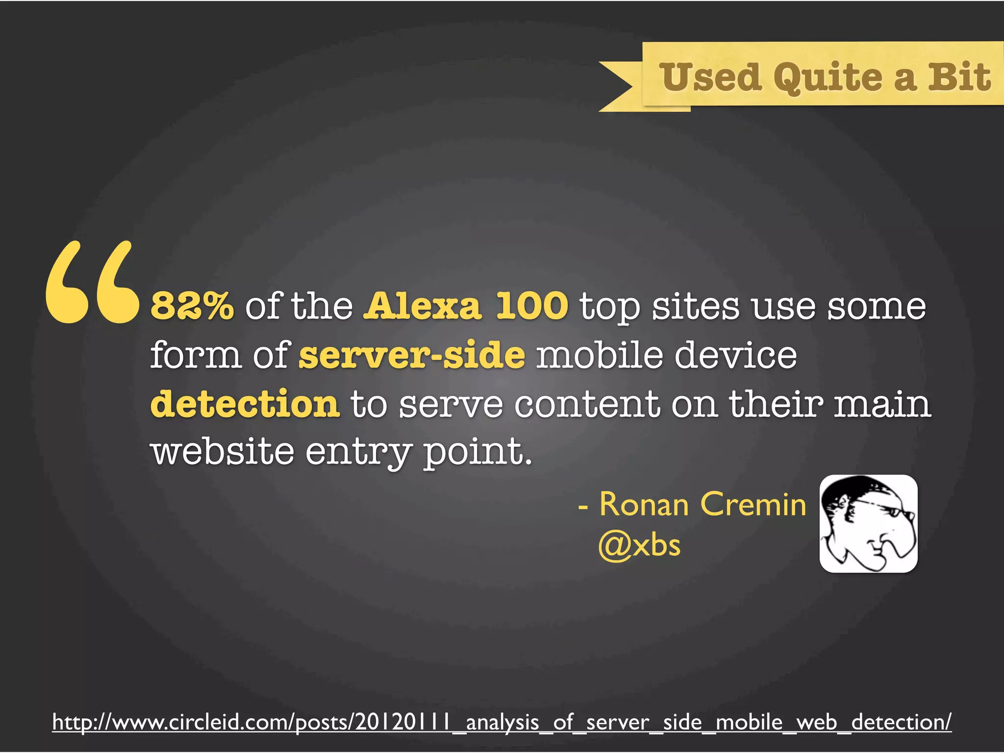 Used Quite a Bit




“        82% of the Alexa 100 top sites use some
         form of server-side mobile device
         detection to serve content on their main
         website entry point.
                                                 - Ronan Cremin
                                                   @xbs



http://www.circleid.com/posts/20120111_analysis_of_server_side_mobile_web_detection/
 
