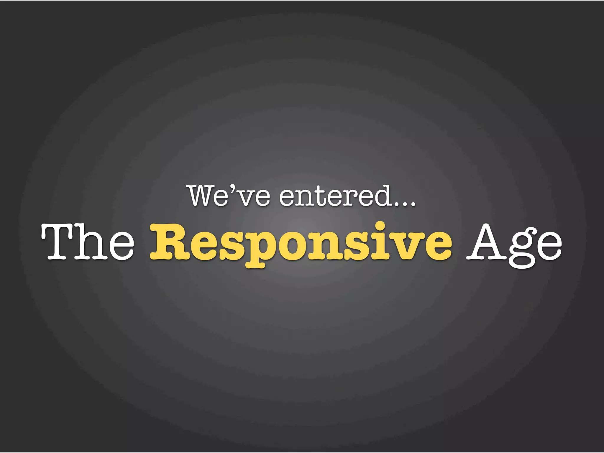 We’ve entered...
The Responsive Age
 