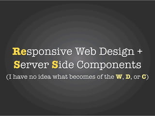 Responsive Web Design +
  Server Side Components
(I have no idea what becomes of the W, D, or C)
 