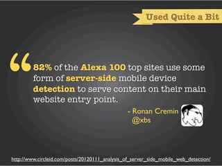 Used Quite a Bit




“        82% of the Alexa 100 top sites use some
         form of server-side mobile device
         detection to serve content on their main
         website entry point.
                                                 - Ronan Cremin
                                                   @xbs



http://www.circleid.com/posts/20120111_analysis_of_server_side_mobile_web_detection/
 